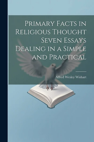 Primary Facts in Religious Thought Seven Essays Dealing in a Simple and Practical