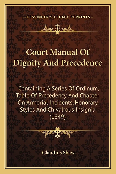 Court Manual Of Dignity And Precedence: Containing A Series Of Ordinum, Table Of Precedency, And Chapter On Armorial Incidents, Honorary Styles And Chivalrous Insignia (1849)