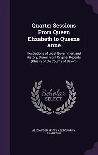 Quarter Sessions From Queen Elizabeth to Queene Anne: Illustrations of Local Government and History, Drawn Original Records (Chiefly the County o