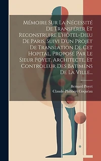 Mémoire Sur La Nécessité De Transférer Et Reconstruire L'hôtel-dieu De Paris, Suivi D'un Projet De Translation De Cet Hopital, Proposé Par Le Sieur Poyet, Architecte, Et Controleur Des Batimens De La Ville...