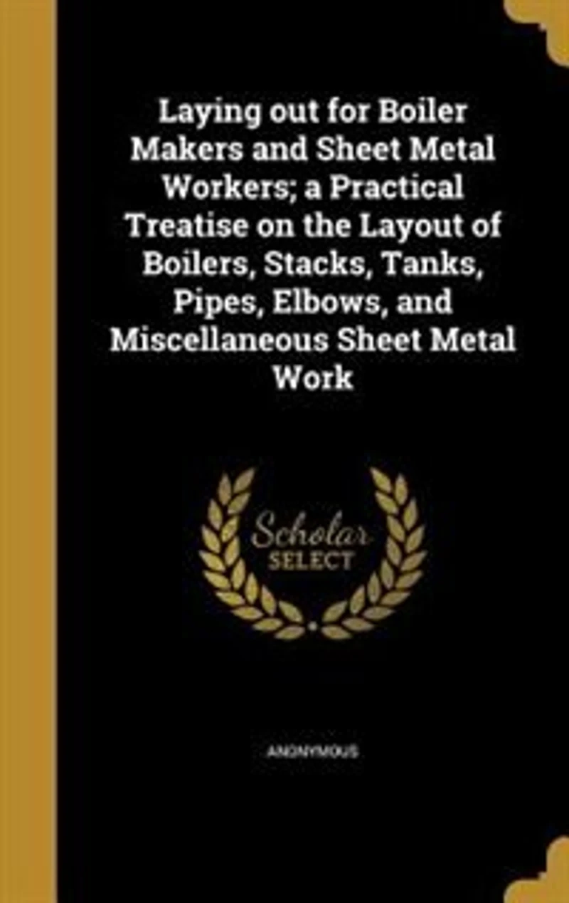 Laying Out for Boiler Makers and Sheet Metal Workers: A Practical Treatise on the Layout of Boilers, Stacks, Tanks, Pipes, Elbows, Miscellaneous Shee