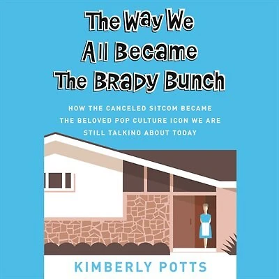 The Way We All Became The Brady Bunch: How the Canceled Sitcom Became the Beloved Pop Culture Icon We Are Still Talking About Today