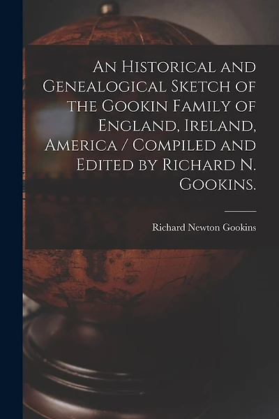 An Historical and Genealogical Sketch of the Gookin Family of England, Ireland, America / Compiled and Edited by Richard N. Gookins.