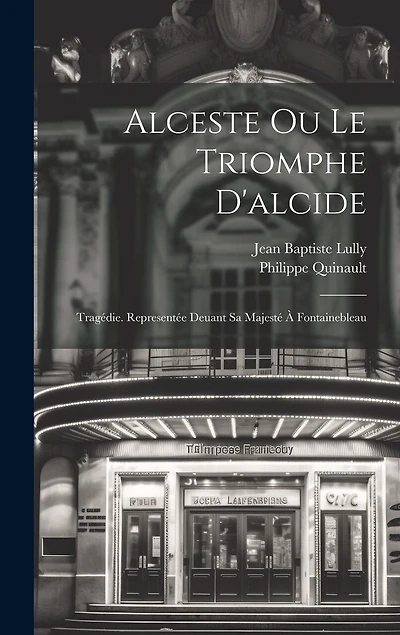 Alceste Ou Le Triomphe D'alcide: Tragédie. Representée Deuant Sa Majesté À Fontainebleau