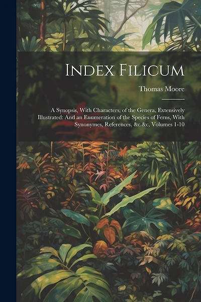Index Filicum: A Synopsis, With Characters, of the Genera, Extensively Illustrated: And an Enumeration of the Species of Ferns, With Synonymes, References, &c.&c, Volumes 1-10