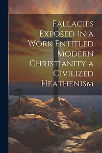 Fallacies Exposed in a Work Entitled Modern Christianity a Civilized Heathenism