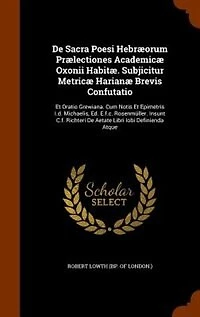 De Sacra Poesi Hebræorum Prælectiones Academicæ Oxonii Habitæ. Subjicitur Metricæ Harianæ Brevis Confutatio: Et Oratio Grewiana. Cum Notis Epimetris I.d. Michaelis, Ed. E.f.c. Rosenmüller. Insunt C.f. Rich
