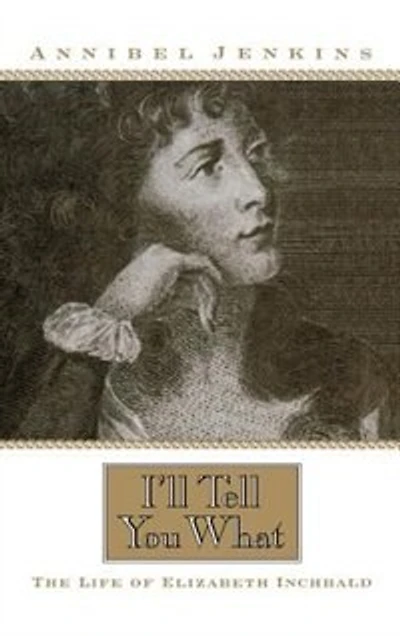 I'll Tell You What: The Life Of Elizabeth Inchbald