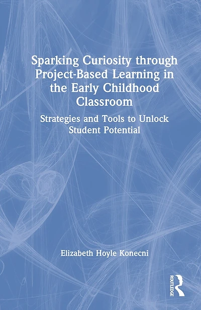 Sparking Curiosity through Project-Based Learning the Early Childhood Classroom: Strategies and Tools to Unlock Student Potential