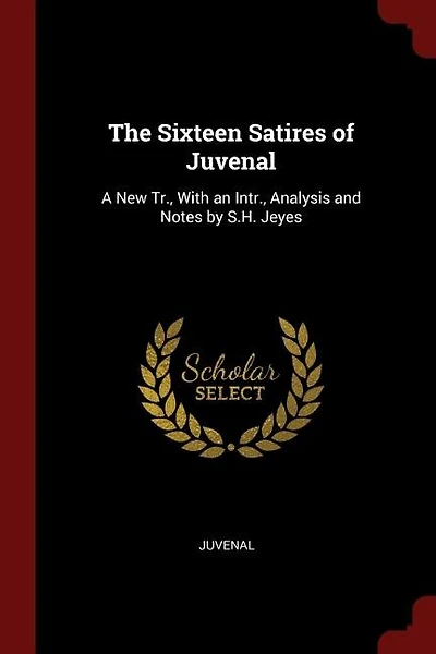 The Sixteen Satires of Juvenal: A New Tr., With an Intr., Analysis and Notes by S.H. Jeyes