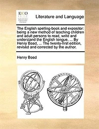 the English Spelling-book and Expositor: Being a new Method of Teaching Children Adult Persons to Read, Write Understand Tongue, ... by Henry Boad, Twenty-first Edition, Revised Corrected Author