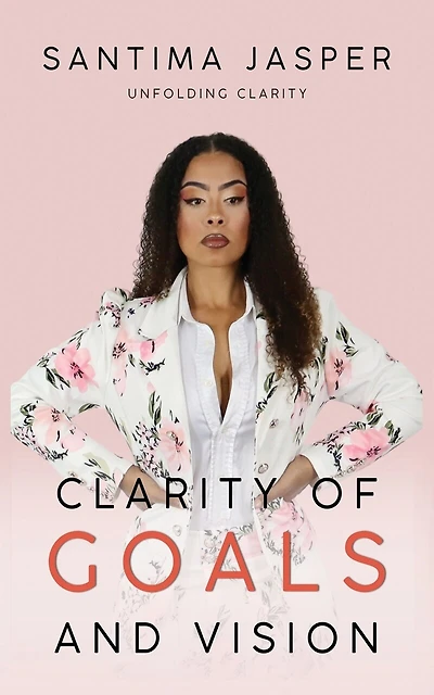 Clarity Of Goals And Vision: Unfolding Clarity In Your Life And Business