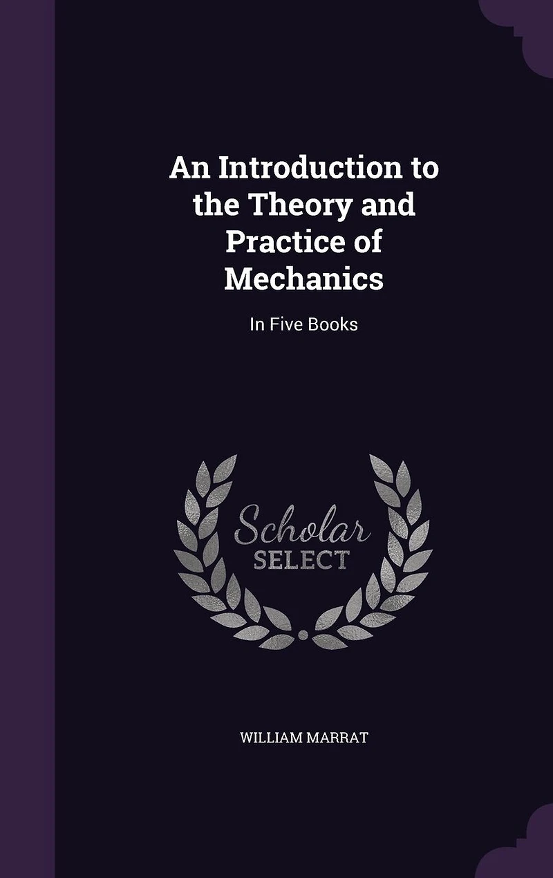 An Introduction to the Theory and Practice of Mechanics: In Five Books