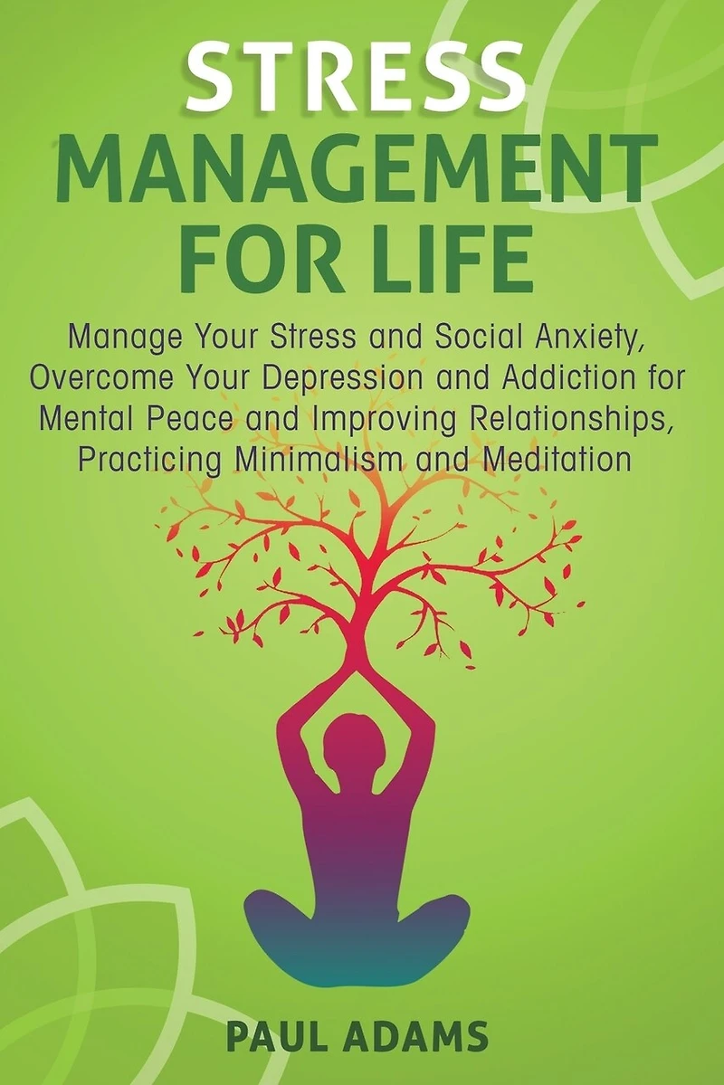 Stress Management For Life: Manage Your Stress and Social Anxiety, Overcome Your Depression and Addiction for Mental Peace and Improving Relationships, Practicing Minimalism and Meditation