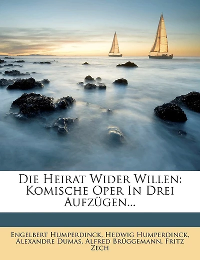 Die Heirat Wider Willen: Komische Oper in Drei Aufzugen...