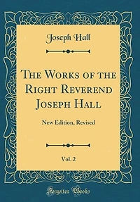 The Works of the Right Reverend Joseph Hall, Vol. 2: New Edition, Revised (Classic Reprint)