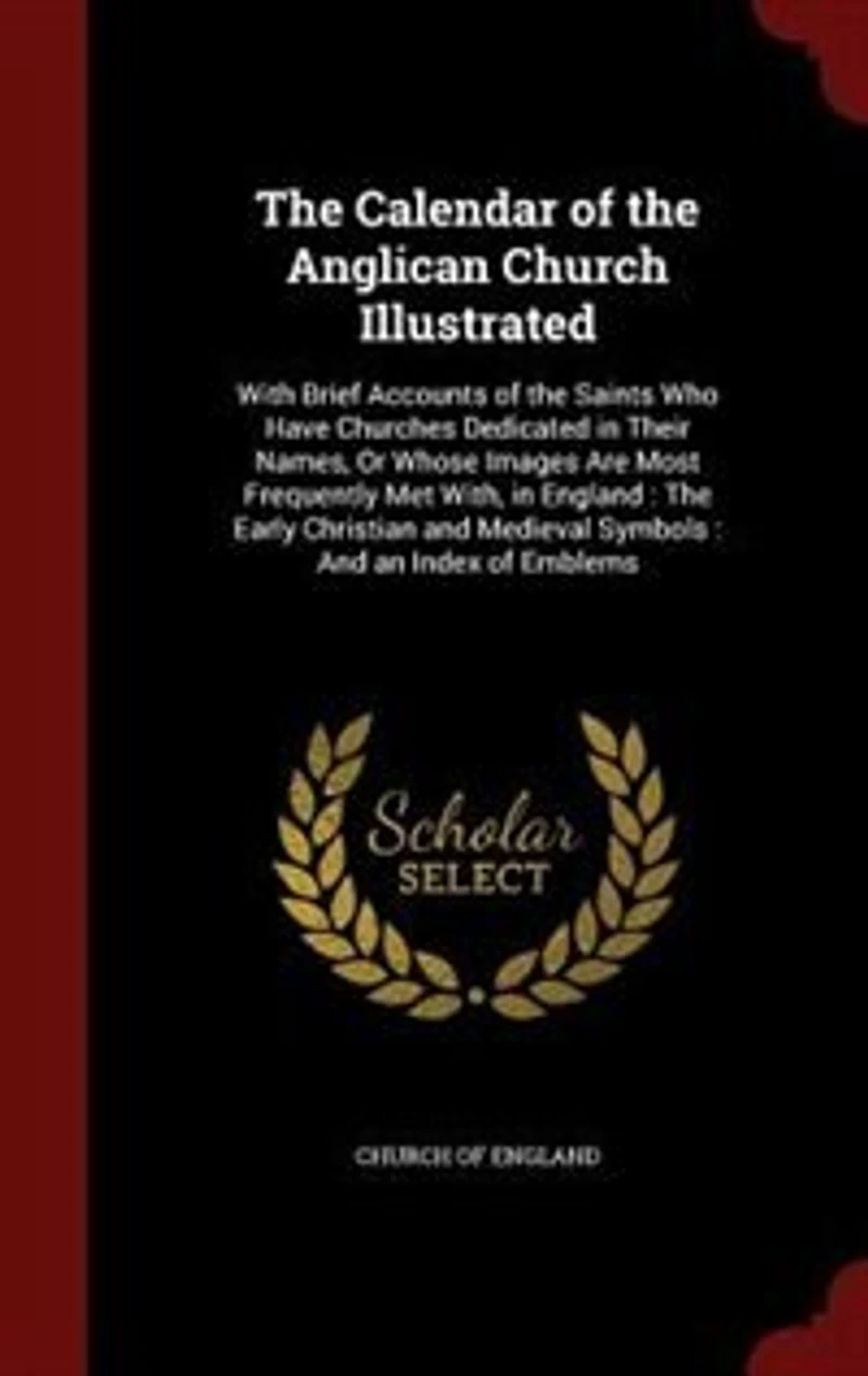the Calendar of Anglican Church Illustrated: With Brief Accounts Saints Who Have Churches Dedicated Their Names, Or Whose Images Are M