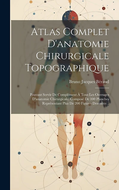 Atlas Complet D'anatomie Chirurgicale Topographique: Pouvant Servir De Complément À Tous Les Ouvrages D'anatomie Chirurgicale. Composé De 100 Planches Représentant Plus De 200 Figures Dessinées ..