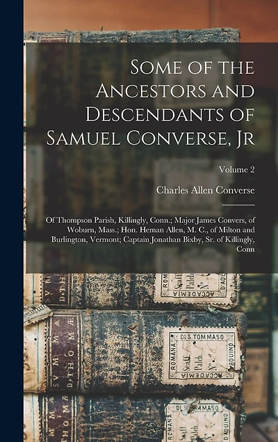 Some of the Ancestors and Descendants of Samuel Converse, Jr: Of Thompson Parish, Killingly, Conn.; Major James Convers, of Woburn, Mass.; Hon. Heman Allen, M. C., of Milton and Burlington, Vermont; Captain Jonathan Bixby, Sr. of Killingly, Conn; Volume 2