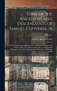 Some of the Ancestors and Descendants of Samuel Converse, Jr: Of Thompson Parish, Killingly, Conn.; Major James Convers, of Woburn, Mass.; Hon. Heman Allen, M. C., of Milton and Burlington, Vermont; Captain Jonathan Bixby, Sr. of Killingly, Conn; Volume 2