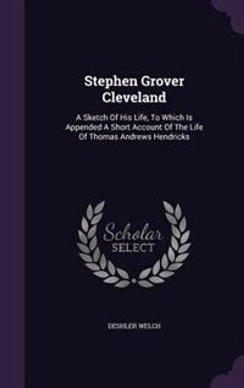 Stephen Grover Cleveland: a Sketch of His Life; To Which Is Appended Short Account the Life Thomas Andrews Hendricks