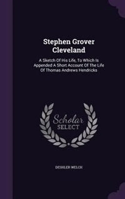 Stephen Grover Cleveland: a Sketch of His Life; To Which Is Appended Short Account the Life Thomas Andrews Hendricks