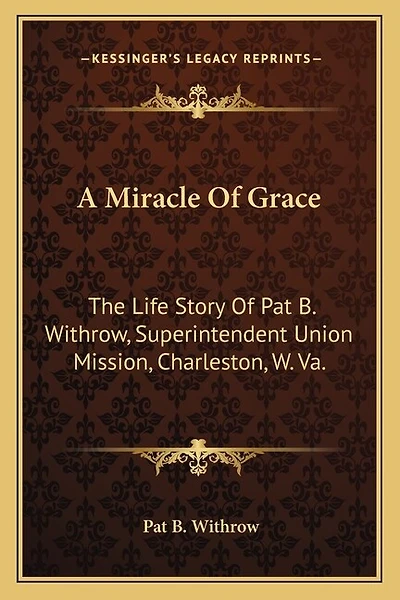 A Miracle of Grace: The Life Story of Pat B. Withrow, Superintendent Union Mission, Charleston, W. Va.