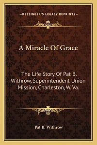 A Miracle of Grace: The Life Story of Pat B. Withrow, Superintendent Union Mission, Charleston, W. Va.