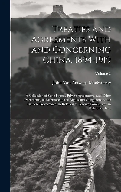 Treaties and Agreements With and Concerning China, 1894-1919; a Collection of State Papers, Private Agreements, and Other Documents, in Reference to the Rights and Obligations of the Chinese Government in Relation to Foreign Powers, and in Reference To...