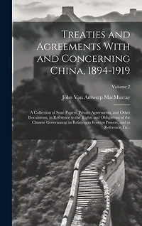Treaties and Agreements With and Concerning China, 1894-1919; a Collection of State Papers, Private Agreements, and Other Documents, in Reference to the Rights and Obligations of the Chinese Government in Relation to Foreign Powers, and in Reference To...