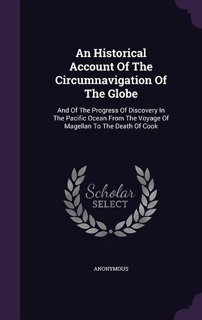 An Historical Account Of The Circumnavigation Of The Globe: And Of The Progress Of Discovery In The Pacific Ocean From The Voyage Of Magellan To The Death Of C