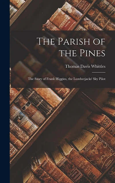 The Parish of the Pines: The Story of Frank Higgins, the Lumberjacks' Sky Pilot