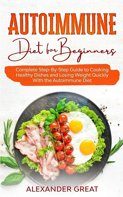 Autoimmune Diet for Beginners: Complete Step-By-Step Guide to Cooking Healthy Dishes and Losing Weight Quickly With the Autoimmune Diet