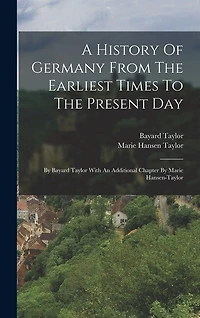 A History Of Germany From The Earliest Times To The Present Day: By Bayard Taylor With An Additional Chapter By Marie Hansen-taylor