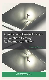 Creators and Created Beings Twentieth-Century Latin American Fiction: Creating Questions