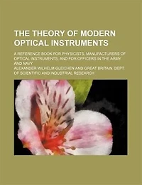 the Theory of Modern Optical Instruments: A Reference Book for Physicists, Manufacturers Instruments, and Officers Army