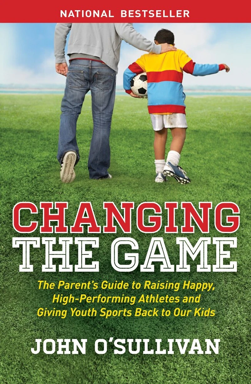 Changing The Game: Parent's Guide to Raising Happy, High Performing Athletes, and Giving Youth Sports Back our Kids