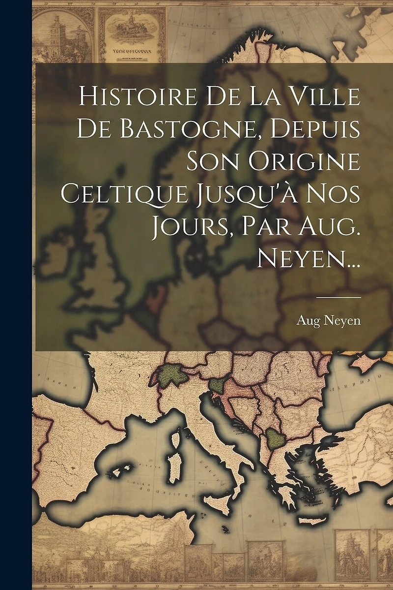 Histoire De La Ville De Bastogne, Depuis Son Origine Celtique Jusqu'à Nos Jours