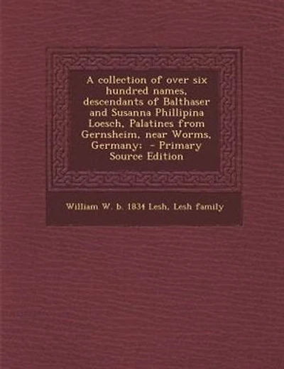 A collection of over six hundred names, descendants of Balthaser and Susanna Phillipina Loesch, Palatines from Gernsheim, near Worms, Germany;