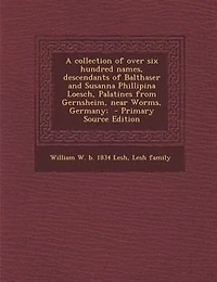A collection of over six hundred names, descendants of Balthaser and Susanna Phillipina Loesch, Palatines from Gernsheim, near Worms, Germany;