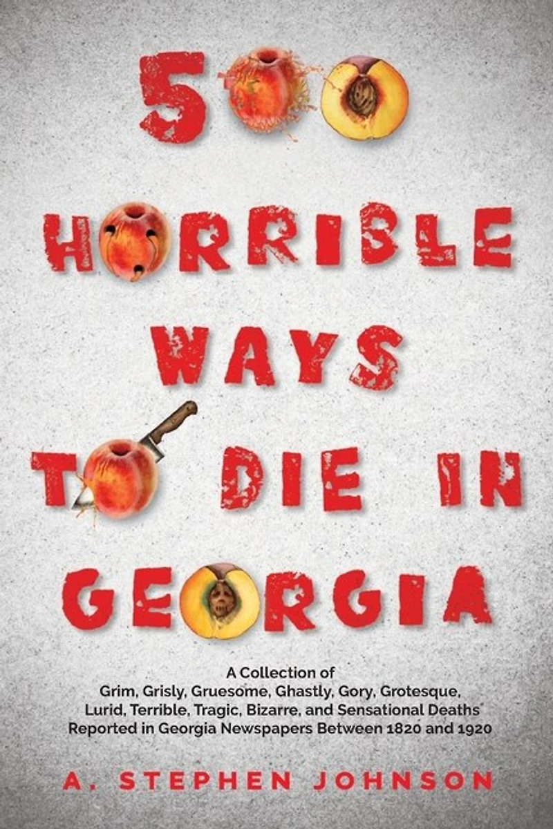 500 Horrible Ways to Die in Georgia: A Collection of Grim, Grisly, Gruesome, Ghastly, Gory, Grotesque, Lurid, Terrible, Tragic, Bizarre, and Sensational Deaths Reported in Georgia Newspapers Between 1820 and 1920
