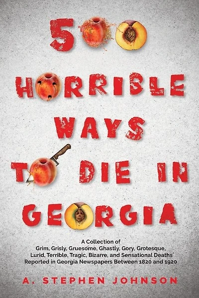 500 Horrible Ways to Die in Georgia: A Collection of Grim, Grisly, Gruesome, Ghastly, Gory, Grotesque, Lurid, Terrible, Tragic, Bizarre, and Sensational Deaths Reported in Georgia Newspapers Between 1820 and 1920