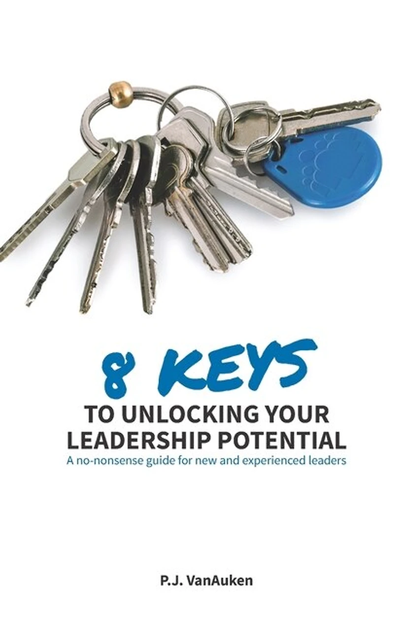 8 Keys to Unlocking Your Leadership Potential: A No Nonsense Guide for New and Experienced Leaders