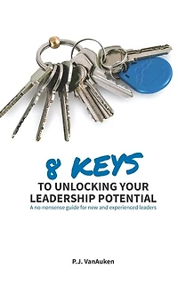 8 Keys to Unlocking Your Leadership Potential: A No Nonsense Guide for New and Experienced Leaders