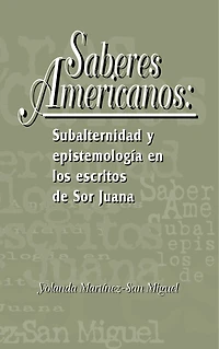 Saberes americanos: Subalternidad y epistemología en los escritos de Sor Juana