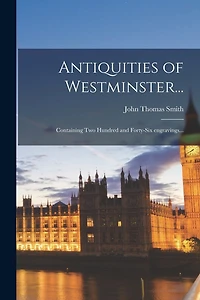 Antiquities of Westminster...: Containing Two Hundred and Forty-six Engravings...
