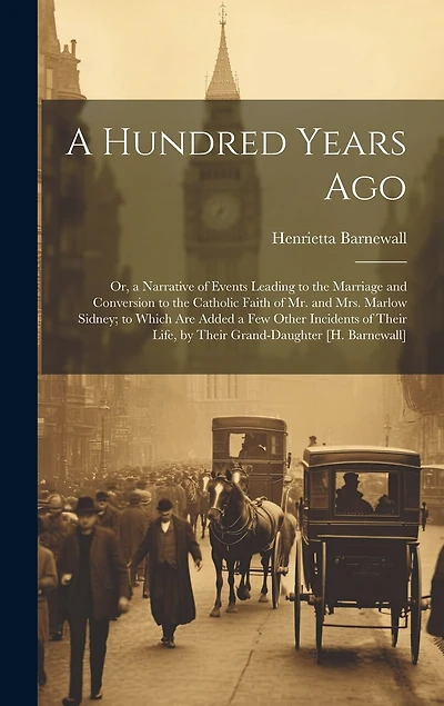 A Hundred Years Ago; Or, a Narrative of Events Leading to the Marriage and Conversion to the Catholic Faith of Mr. and Mrs. Marlow Sidney; to Which Are Added a Few Other Incidents of Their Life, by Their Grand-Daughter [H. Barnewall]