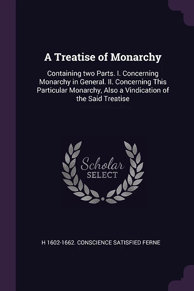 A Treatise of Monarchy: Containing two Parts. I. Concerning Monarchy in General. II. Concerning This Particular Monarchy, Also a Vindication of the Said Treatise
