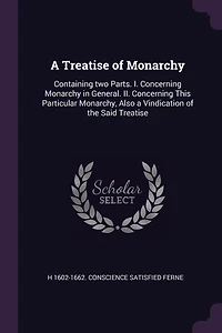 A Treatise of Monarchy: Containing two Parts. I. Concerning Monarchy in General. II. Concerning This Particular Monarchy, Also a Vindication of the Said Treatise