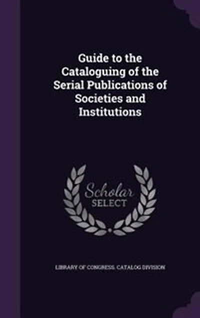 Guide to the Cataloguing of the Serial Publications of Societies and Institutions